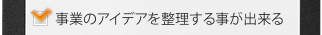 事業のアイデアを整理する事が出来る