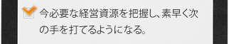 今必要な経営資源を把握し、素早く次の手を打てるようになる。 