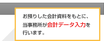 お預りした会計資料をもとに、 当事務所が会計データ入力を 行います。