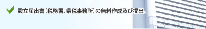 設立届出書（税務署、県税事務所）の無料作成及び提出。