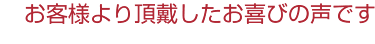 お客様より頂戴したお喜びの声です