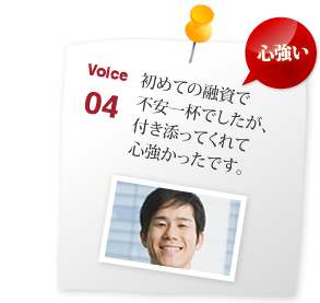 初めての融資で 不安一杯でしたが、 付き添ってくれて 心強かったです。